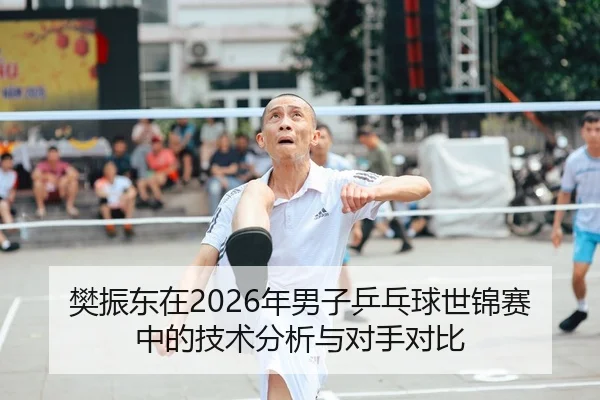 樊振东在2026年男子乒乓球世锦赛中的技术分析与对手对比