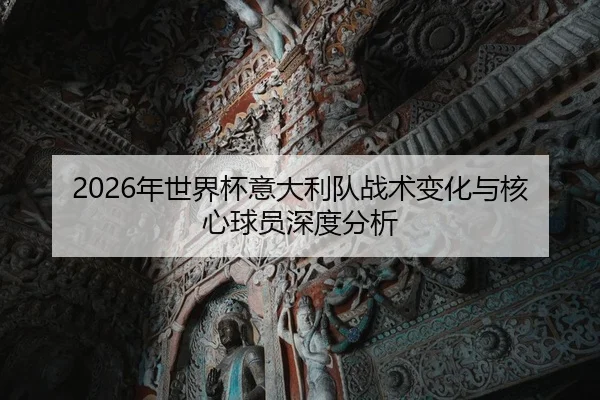 2026年世界杯意大利队战术变化与核心球员深度分析