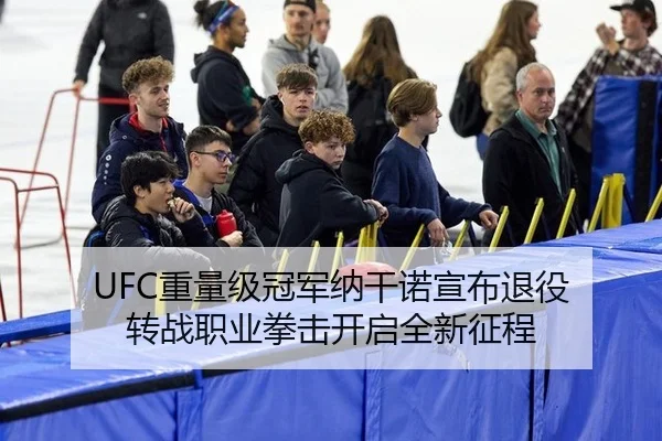 UFC重量级冠军纳干诺宣布退役 转战职业拳击开启全新征程