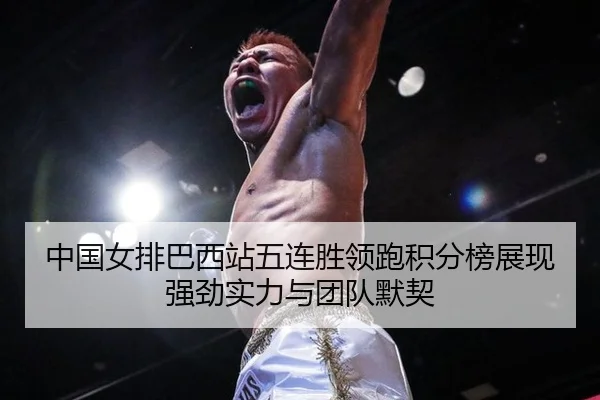 中国女排巴西站五连胜领跑积分榜展现强劲实力与团队默契
