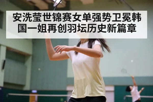 安洗莹世锦赛女单强势卫冕韩国一姐再创羽坛历史新篇章