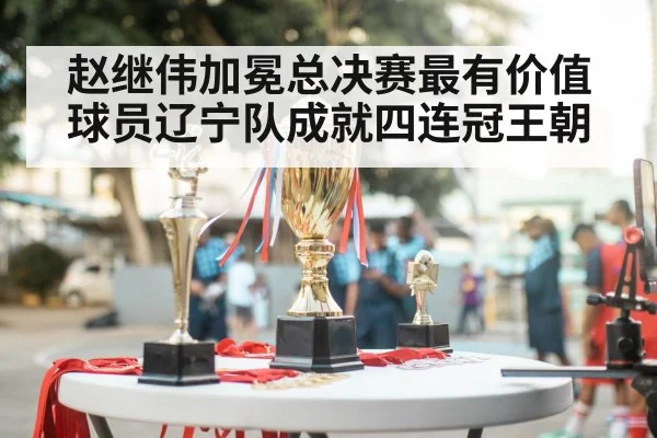 赵继伟加冕总决赛最有价值球员辽宁队成就四连冠王朝