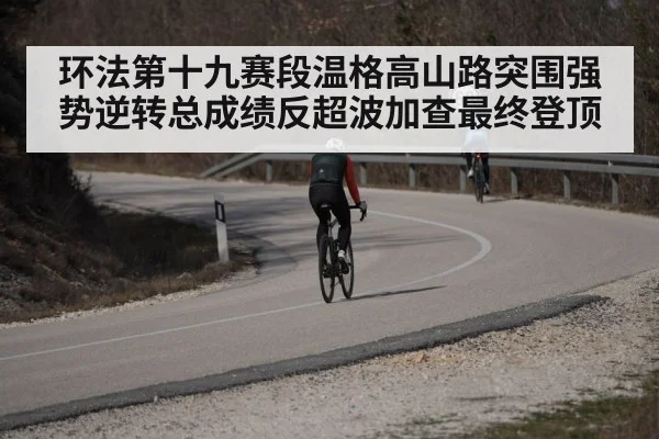 环法第十九赛段温格高山路突围强势逆转总成绩反超波加查最终登顶