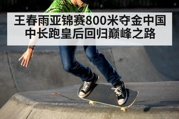 王春雨亚锦赛800米夺金中国中长跑皇后回归巅峰之路